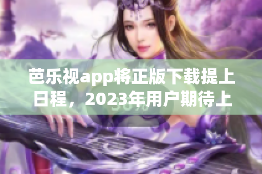 芭樂視app將正版下載提上日程，2023年用戶期待上線!