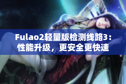 Fulao2輕量版檢測(cè)線路3：性能升級(jí)，更安全更快速