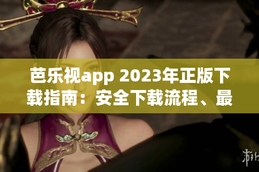 芭樂視app 2023年正版下載指南：安全下載流程、最新功能全面解讀