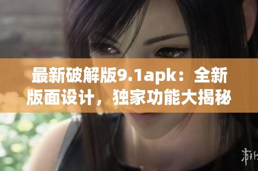 最新破解版9.1apk：全新版面設(shè)計(jì)，獨(dú)家功能大揭秘