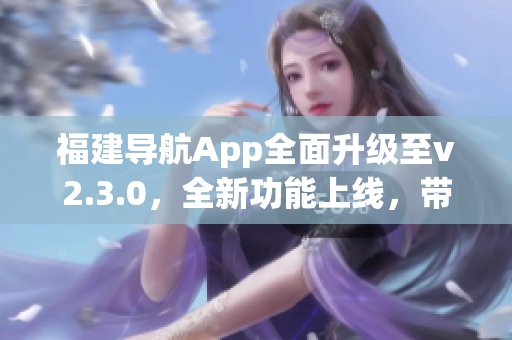 福建導(dǎo)航App全面升級(jí)至v2.3.0，全新功能上線，帶來更智能、更便捷的導(dǎo)航體驗(yàn)