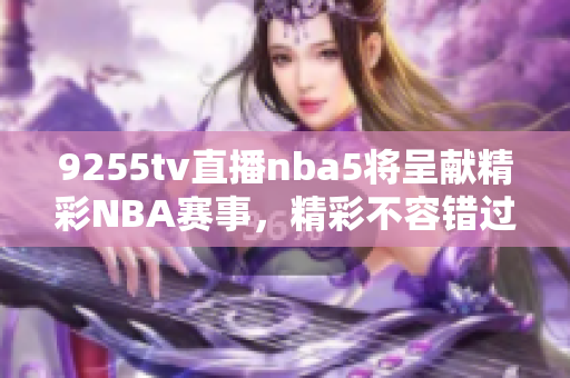 9255tv直播nba5將呈獻(xiàn)精彩NBA賽事，精彩不容錯(cuò)過