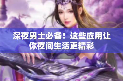 深夜男士必備！這些應(yīng)用讓你夜間生活更精彩