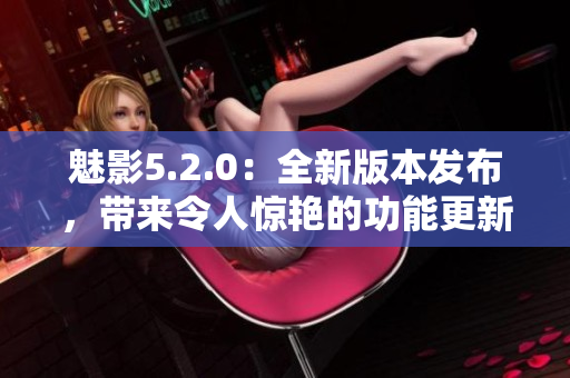 魅影5.2.0：全新版本發(fā)布，帶來令人驚艷的功能更新