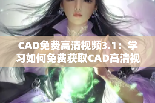 CAD免費(fèi)高清視頻3.1：學(xué)習(xí)如何免費(fèi)獲取CAD高清視頻！