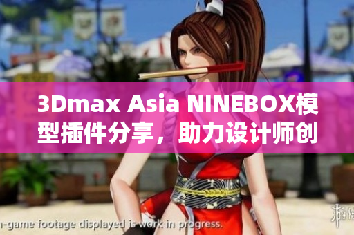 3Dmax Asia NINEBOX模型插件分享，助力設(shè)計(jì)師創(chuàng)作靈感涌現(xiàn)