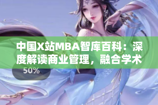 中國X站MBA智庫百科：深度解讀商業(yè)管理，融合學(xué)術(shù)與實(shí)踐