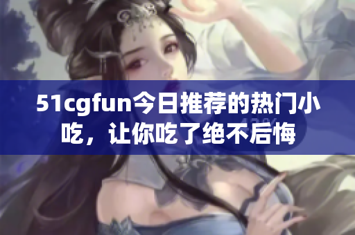 51cgfun今日推薦的熱門(mén)小吃，讓你吃了絕不后悔