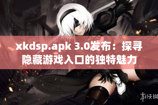 xkdsp.apk 3.0發(fā)布：探尋隱藏游戲入口的獨(dú)特魅力