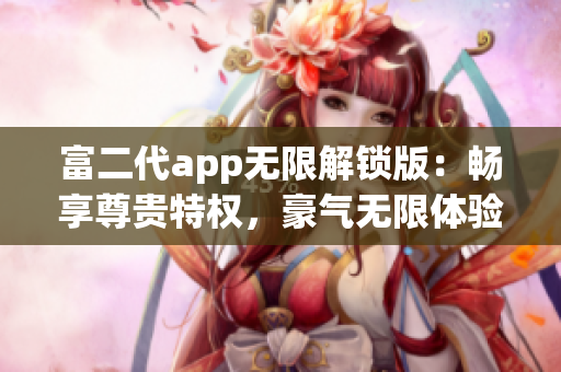 富二代app無限解鎖版：暢享尊貴特權，豪氣無限體驗