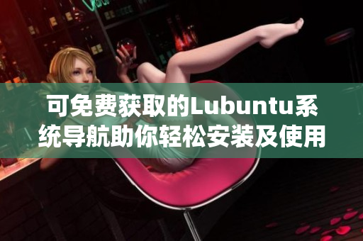 可免費(fèi)獲取的Lubuntu系統(tǒng)導(dǎo)航助你輕松安裝及使用Lubuntu