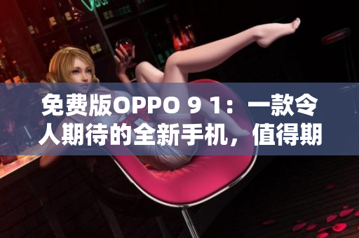 免費版OPPO 9 1：一款令人期待的全新手機，值得期待