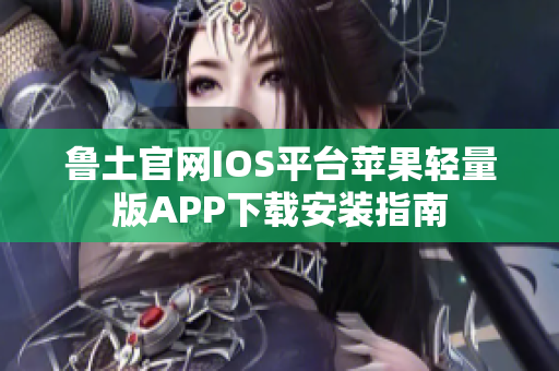 魯土官網(wǎng)IOS平臺(tái)蘋果輕量版APP下載安裝指南