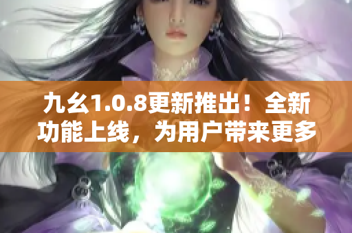 九幺1.0.8更新推出！全新功能上線，為用戶帶來更多便利