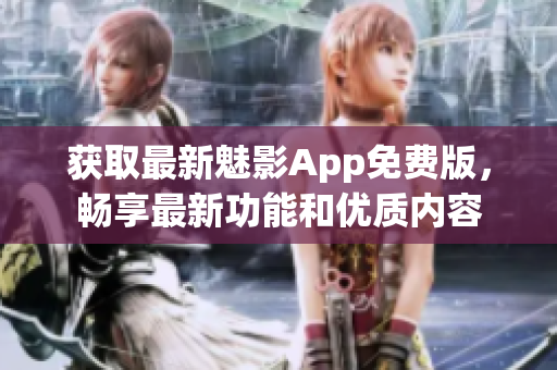 獲取最新魅影App免費(fèi)版，暢享最新功能和優(yōu)質(zhì)內(nèi)容