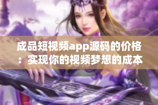 成品短視頻app源碼的價格：實(shí)現(xiàn)你的視頻夢想的成本