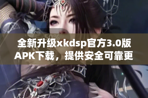 全新升級xkdsp官方3.0版APK下載，提供安全可靠更新！