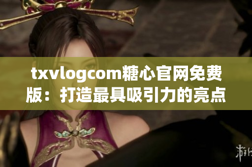 txvlogcom糖心官網(wǎng)免費(fèi)版：打造最具吸引力的亮點(diǎn)詳解