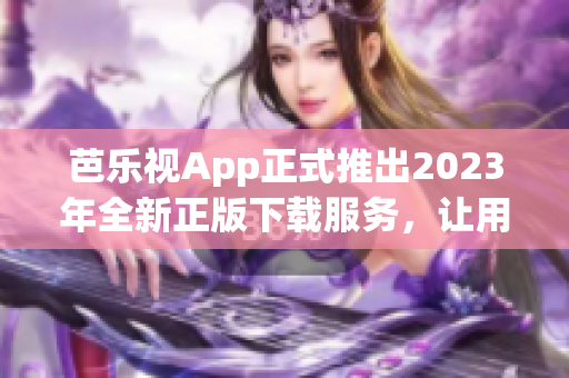 芭樂視App正式推出2023年全新正版下載服務(wù)，讓用戶暢享高品質(zhì)視頻體驗(yàn)