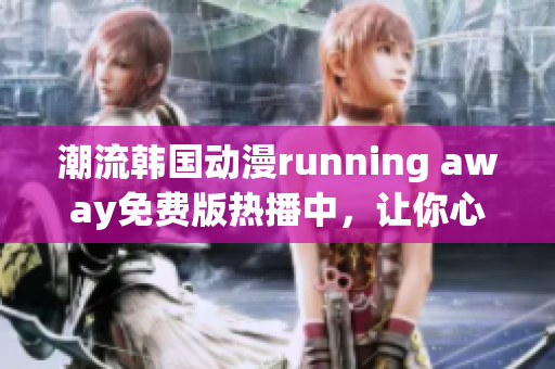 潮流韓國動(dòng)漫running away免費(fèi)版熱播中，讓你心動(dòng)不已