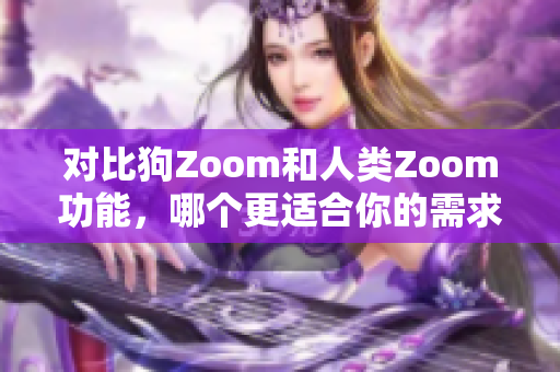 對(duì)比狗Zoom和人類Zoom功能，哪個(gè)更適合你的需求？