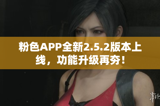 粉色APP全新2.5.2版本上線，功能升級(jí)再夯！