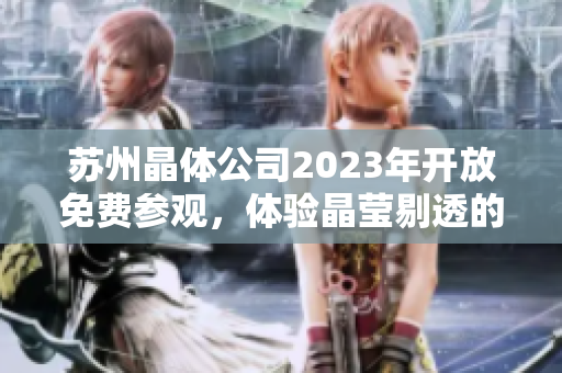 蘇州晶體公司2023年開(kāi)放免費(fèi)參觀，體驗(yàn)晶瑩剔透的未來(lái)科技江南風(fēng)情