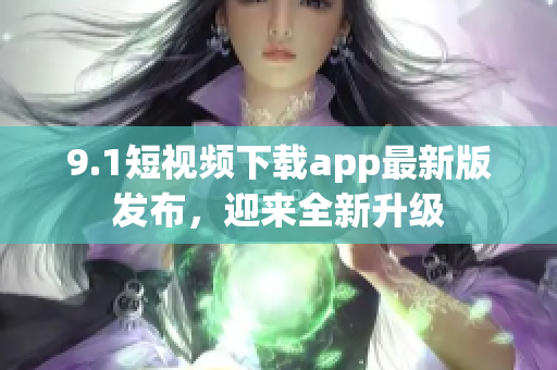 9.1短視頻下載app最新版發(fā)布，迎來(lái)全新升級(jí)