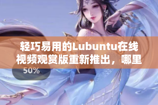 輕巧易用的Lubuntu在線視頻觀賞版重新推出，哪里觀看？