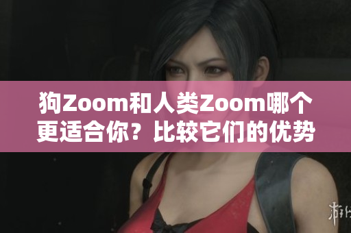 狗Zoom和人類Zoom哪個(gè)更適合你？比較它們的優(yōu)勢(shì)和不足