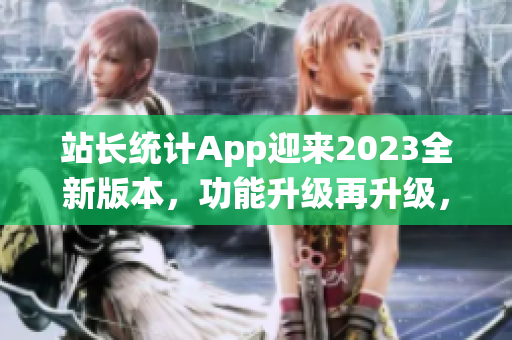 站長(zhǎng)統(tǒng)計(jì)App迎來2023全新版本，功能升級(jí)再升級(jí)，用戶體驗(yàn)全面升級(jí)