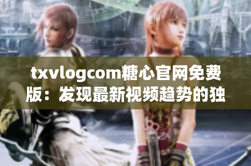 txvlogcom糖心官網(wǎng)免費版：發(fā)現(xiàn)最新視頻趨勢的獨家平臺