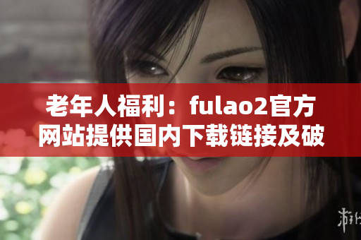 老年人福利：fulao2官方網站提供國內下載鏈接及破解服務