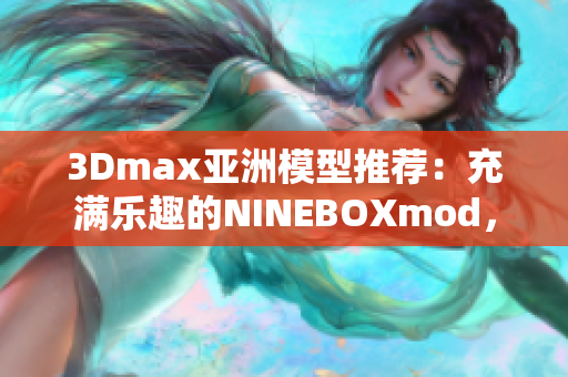 3Dmax亞洲模型推薦：充滿樂趣的NINEBOXmod，為您打造視覺盛宴