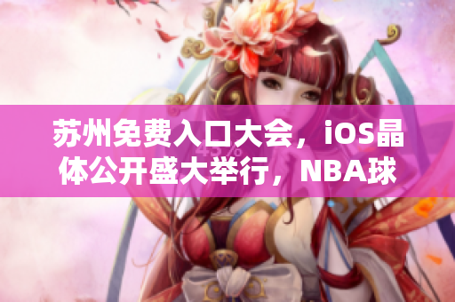 蘇州免費入口大會，iOS晶體公開盛大舉行，NBA球星助陣熱度持續(xù)飆升