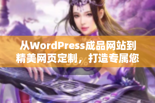 從WordPress成品網(wǎng)站到精美網(wǎng)頁定制，打造專屬您的網(wǎng)站