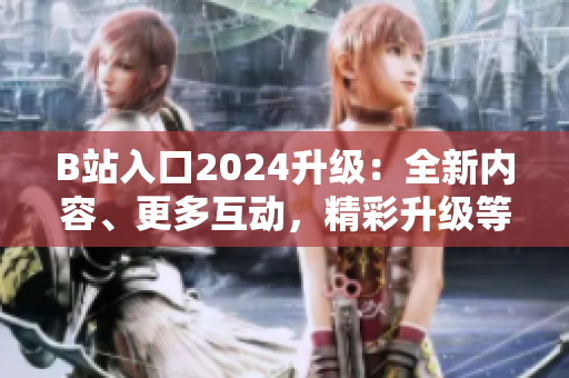 B站入口2024升級：全新內(nèi)容、更多互動，精彩升級等你來探索