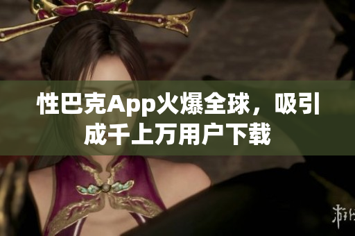 性巴克App火爆全球，吸引成千上萬(wàn)用戶(hù)下載