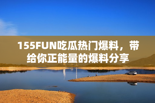 155FUN吃瓜熱門爆料，帶給你正能量的爆料分享