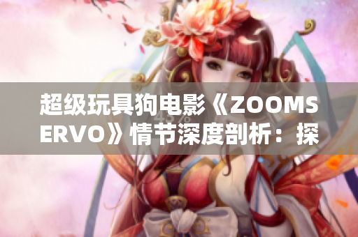 超級玩具狗電影《ZOOMSERVO》情節(jié)深度剖析：探尋人性與科技交融的奇妙可能