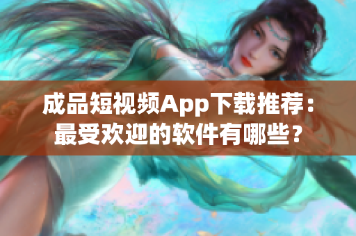 成品短視頻App下載推薦：最受歡迎的軟件有哪些？