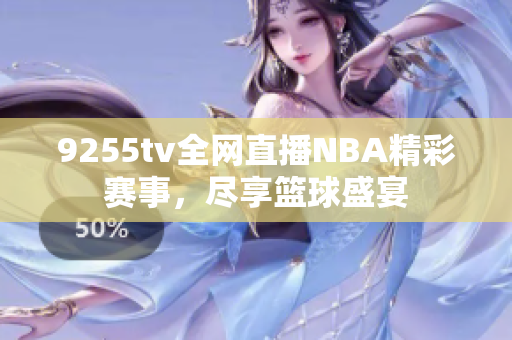 9255tv全網(wǎng)直播NBA精彩賽事，盡享籃球盛宴