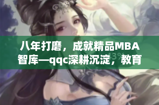 八年打磨，成就精品MBA智庫—qqc深耕沉淀，教育精英共鑄輝煌