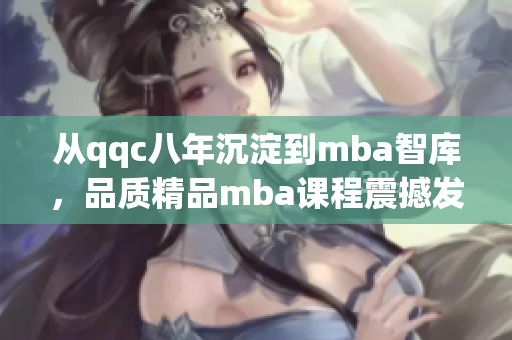 從qqc八年沉淀到mba智庫，品質精品mba課程震撼發(fā)布