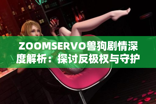 ZOOMSERVO獸狗劇情深度解析：探討反極權(quán)與守護(hù)自由之道