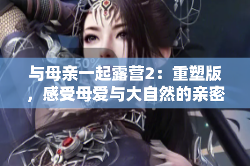 與母親一起露營2：重塑版，感受母愛與大自然的親密接觸