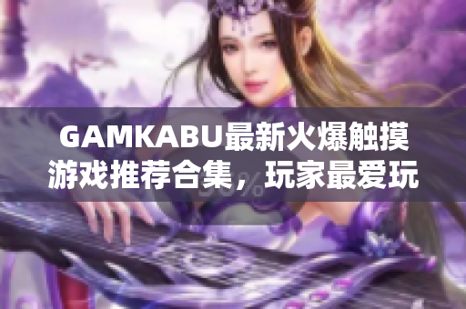 GAMKABU最新火爆觸摸游戲推薦合集，玩家最愛玩的游戲集錦