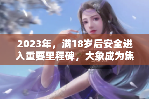 2023年，滿18歲后安全進入重要里程碑，大象成為焦點