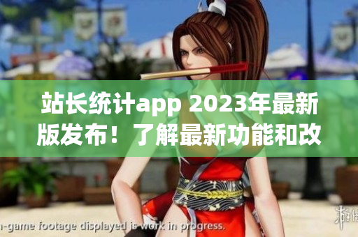 站長(zhǎng)統(tǒng)計(jì)app 2023年最新版發(fā)布！了解最新功能和改進(jìn)，并提升您的網(wǎng)站管理效率