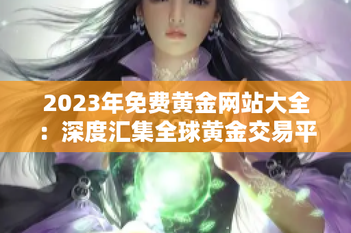 2023年免費黃金網(wǎng)站大全：深度匯集全球黃金交易平臺與資源，助您把握財富機遇